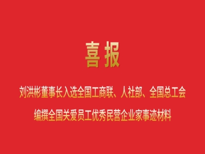 喜報丨劉洪彬董事長入選全國工商聯、人社部、全國總工會編撰全國關愛員工優秀民營企業家事跡材料